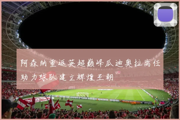 阿森纳重返英超巅峰瓜迪奥拉离任助力球队建立辉煌王朝