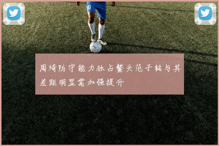 周琦防守能力独占鳌头范子铭与其差距明显需加强提升