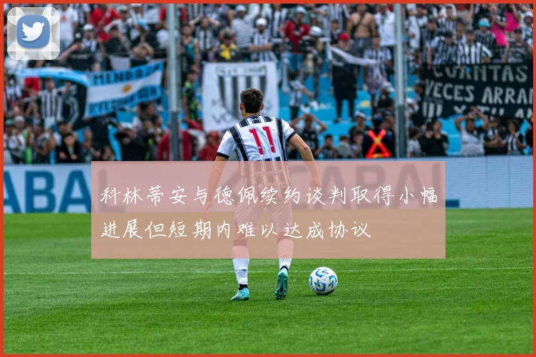 科林蒂安与德佩续约谈判取得小幅进展但短期内难以达成协议