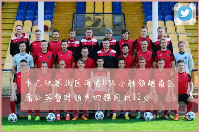 中乙联赛北区海港B队小胜领跑南区蒲公英暂时领先四强同积12分