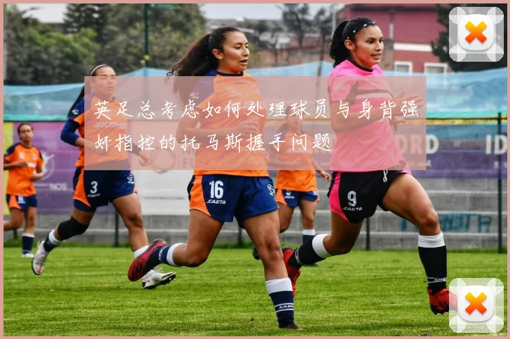 英足总考虑如何处理球员与身背强奸指控的托马斯握手问题