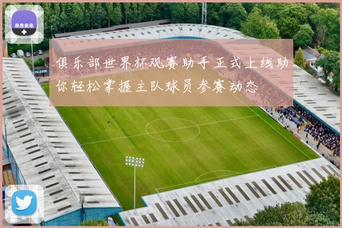 俱乐部世界杯观赛助手正式上线助你轻松掌握主队球员参赛动态