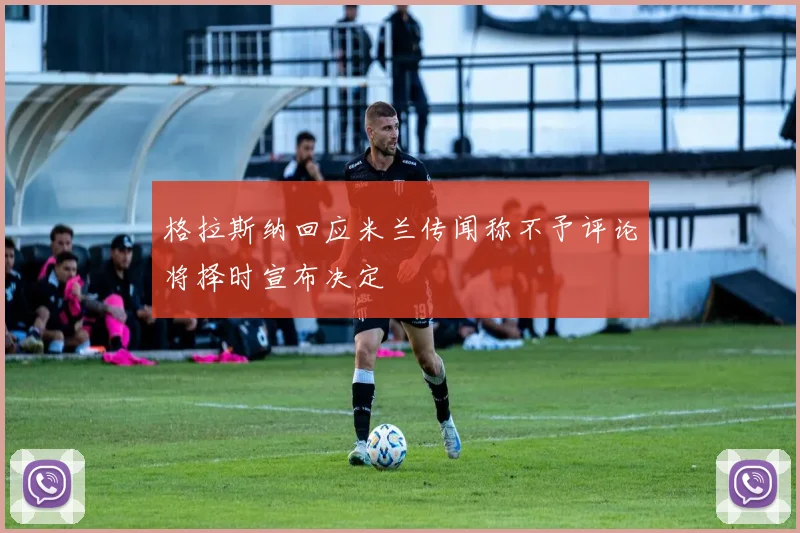 格拉斯纳回应米兰传闻称不予评论将择时宣布决定