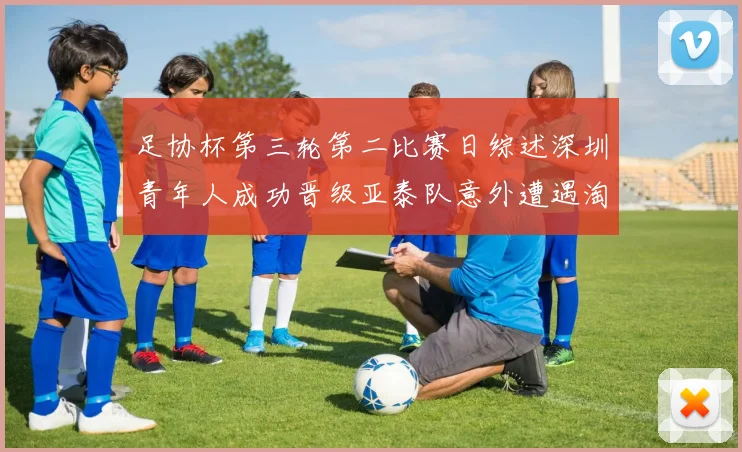 足协杯第三轮第二比赛日综述深圳青年人成功晋级亚泰队意外遭遇淘汰