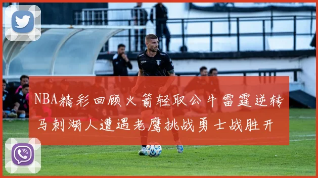 NBA精彩回顾火箭轻取公牛雷霆逆转马刺湖人遭遇老鹰挑战勇士战胜开拓者