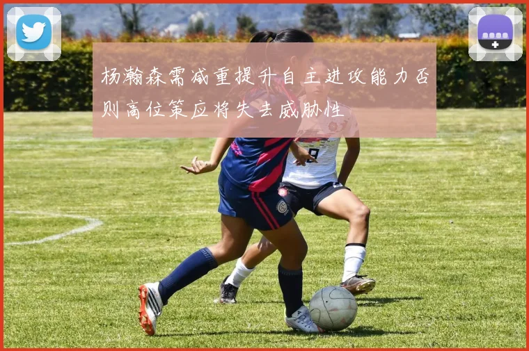 杨瀚森需减重提升自主进攻能力否则高位策应将失去威胁性