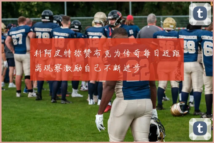 科阿皮特称赞布克为传奇每日近距离观察激励自己不断进步