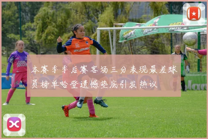 本赛季季后赛客场三分表现最差球员榜单哈登遗憾垫底引发热议