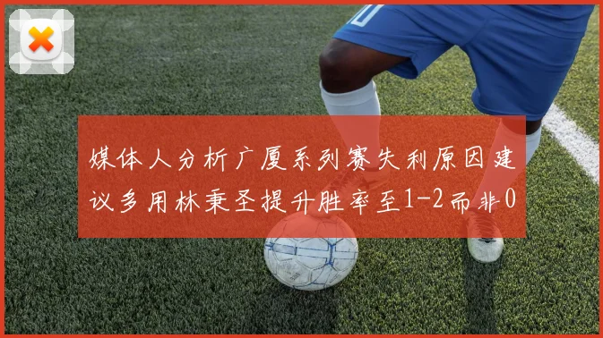 媒体人分析广厦系列赛失利原因建议多用林秉圣提升胜率至1-2而非0-3