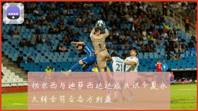 切尔西与迪萨西达达成共识今夏永久转会符合各方利益