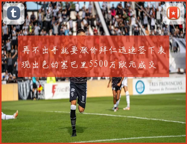 再不出手就要涨价拜仁迅速签下表现出色的塞巴里5500万欧元成交