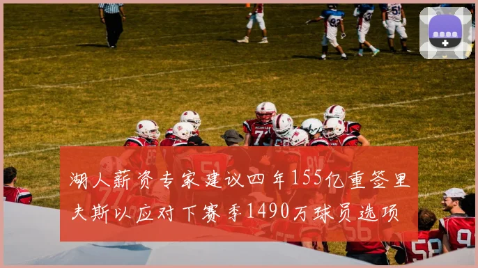 湖人薪资专家建议四年155亿重签里夫斯以应对下赛季1490万球员选项