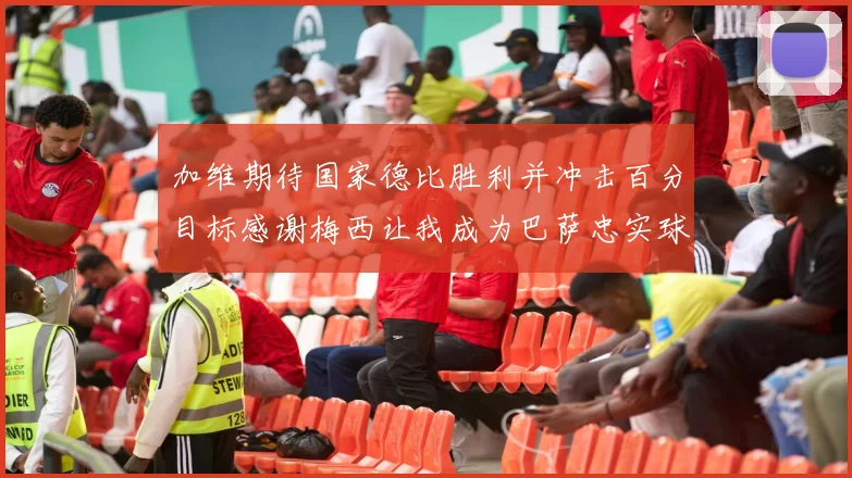 加维期待国家德比胜利并冲击百分目标感谢梅西让我成为巴萨忠实球迷